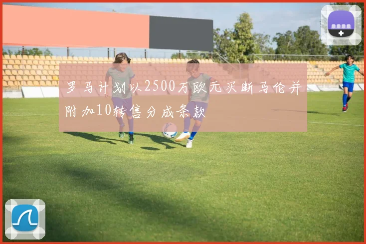 罗马计划以2500万欧元买断马伦并附加10转售分成条款