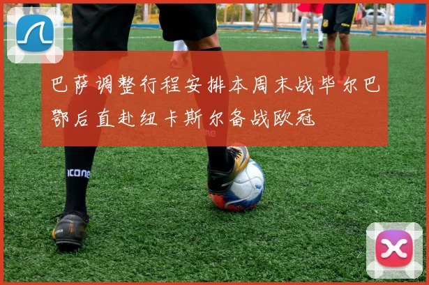 巴萨调整行程安排本周末战毕尔巴鄂后直赴纽卡斯尔备战欧冠
