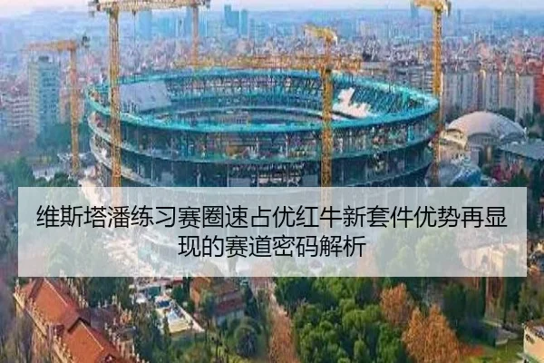 维斯塔潘练习赛圈速占优红牛新套件优势再显现的赛道密码解析