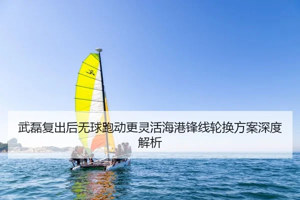 武磊复出后无球跑动更灵活海港锋线轮换方案深度解析