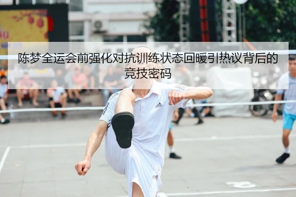 陈梦全运会前强化对抗训练状态回暖引热议背后的竞技密码