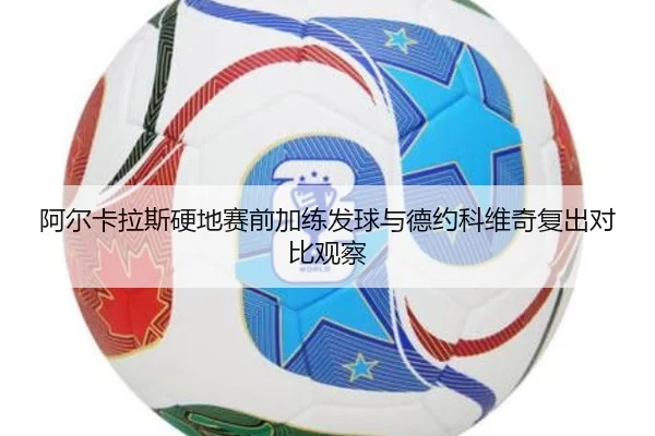 阿尔卡拉斯硬地赛前加练发球与德约科维奇复出对比观察