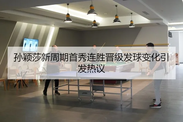 孙颖莎新周期首秀连胜晋级发球变化引发热议