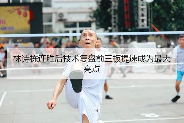 林诗栋连胜后技术复盘前三板提速成为最大亮点