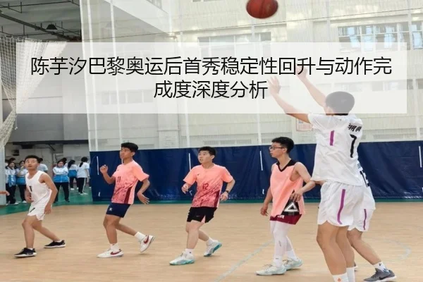 陈芋汐巴黎奥运后首秀稳定性回升与动作完成度深度分析