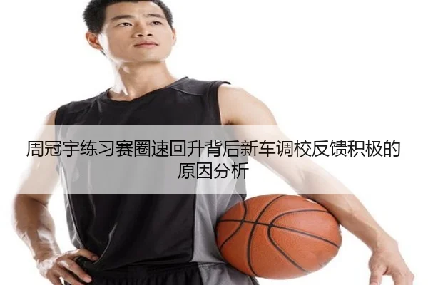 周冠宇练习赛圈速回升背后新车调校反馈积极的原因分析