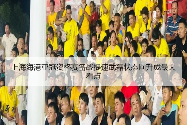 上海海港亚冠资格赛备战提速武磊状态回升成最大看点