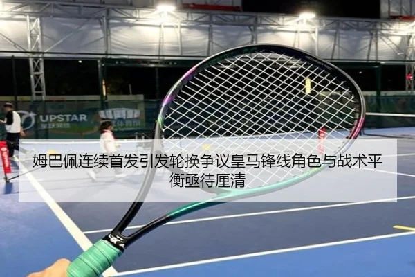姆巴佩连续首发引发轮换争议皇马锋线角色与战术平衡亟待厘清