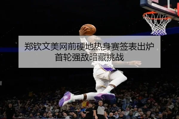 郑钦文美网前硬地热身赛签表出炉 首轮强敌暗藏挑战