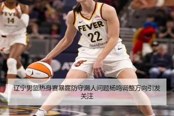 辽宁男篮热身赛暴露防守漏人问题杨鸣调整方向引发关注