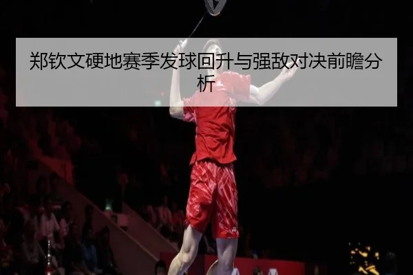 郑钦文硬地赛季发球回升与强敌对决前瞻分析