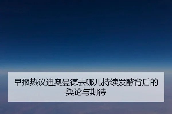 早报热议迪奥曼德去哪儿持续发酵背后的舆论与期待