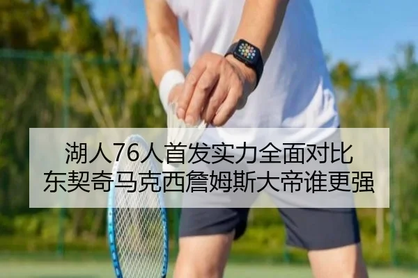湖人76人首发实力全面对比 东契奇马克西詹姆斯大帝谁更强