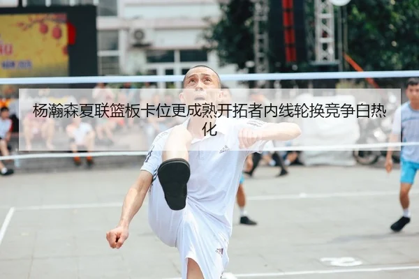 杨瀚森夏联篮板卡位更成熟开拓者内线轮换竞争白热化